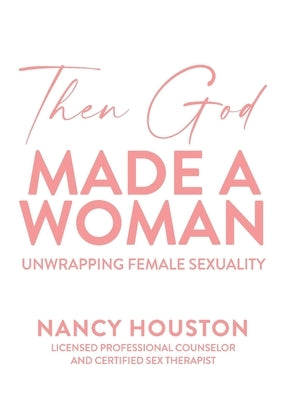 Then God Made A Woman: Unwrapping Female Sexuality by Houston, Nancy