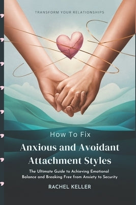 How to Fix Anxious and Avoidant Attachment Styles: The Ultimate Guide to Achieving Emotional Balance and Breaking Free from Anxiety to Security by Keller, Rachel