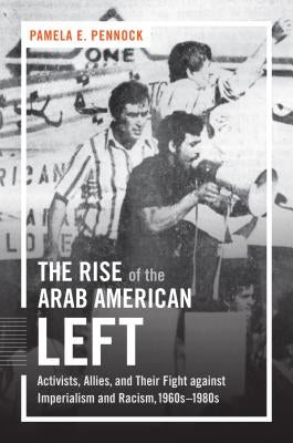 The Rise of the Arab American Left: Activists, Allies, and Their Fight Against Imperialism and Racism, 1960s-1980s by Pennock, Pamela E.