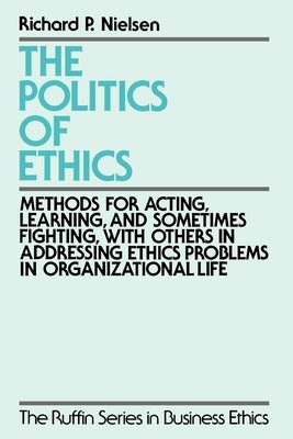 The Politics of Ethics: Methods for Acting, Learning, and Sometimes Fighting with Others in Addressing Problems in Organizational Life by Nielsen, Richard P.