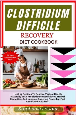 Clostridium Difficile Recovery Diet Cookbook: Healing Recipes To Restore Vaginal Health Naturally With Probiotic-Infused Dishes, Herbal Remedies, And by Louder, Stephanie