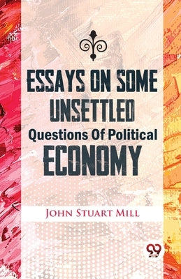 Essays On Some Unsettled Questions Of Political Economy by Mill, John Stuart