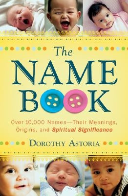 The Name Book: Over 10,000 Names--Their Meanings, Origins, and Spiritual Significance by Astoria, Dorothy