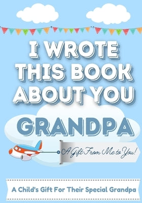 I Wrote This Book About You Grandpa: A Child's Fill in The Blank Gift Book For Their Special Grandpa Perfect for Kid's 7 x 10 inch by Publishing Group, The Life Graduate