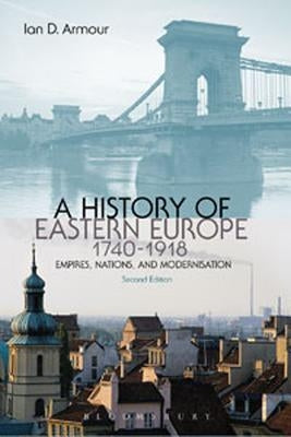 A History of Eastern Europe 1740-1918: Empires, Nations and Modernisation by Armour, Ian D.