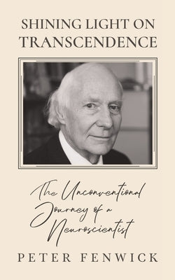 Shining Light on Transcendence: The unconventional journey of a Neuroscientist by Fenwick, Peter