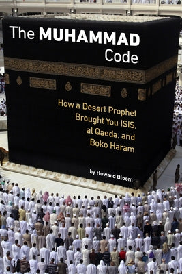 The Muhammad Code: How a Desert Prophet Brought You ISIS, Al Qaeda, and Boko Haram by Bloom, Howard