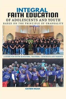 Integral Faith Education of Adolescents and Youth Based on the Principle of Graduality: A Guide for Youth Ministers, Teachers, Catechists and Parents by Ngah, Gatien