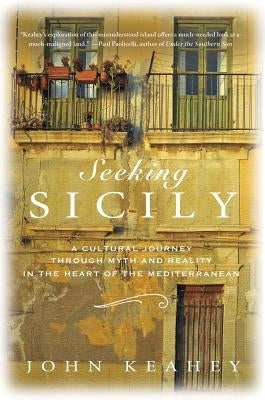 Seeking Sicily: A Cultural Journey Through Myth and Reality in the Heart of the Mediterranean by Keahey, John