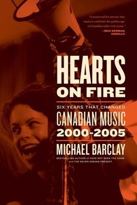 Hearts on Fire: Six Years That Changed Canadian Music 2000-2005 by Barclay, Michael