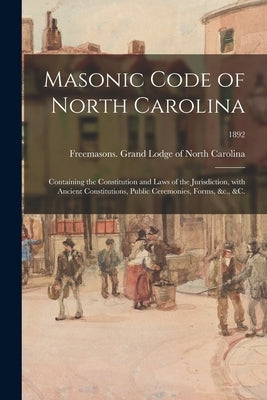 Masonic Code of North Carolina: Containing the Constitution and Laws of the Jurisdiction, With Ancient Constitutions, Public Ceremonies, Forms, &c., & by Freemasons Grand Lodge of North Caro