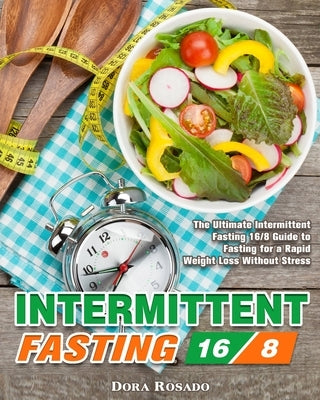Intermittent Fasting 16/8: The Ultimate Intermittent Fasting 16/8 Guide to Fasting for a Rapid Weight Loss Without Stress by Rosado, Dora
