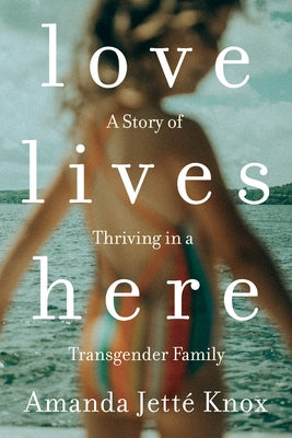 Love Lives Here: A Story of Thriving in a Transgender Family by Knox, Rowan Jette