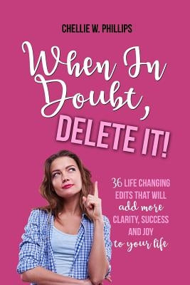 When in Doubt, Delete It!: 36 Life Changing Edits That Will Add More Clarity, Success, and Joy to Your Life by Phillips, Chellie W.