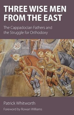 Three Wise Men from the East: The Cappadocian Fathers and the Struggle for Orthodoxy by Whitworth, Patrick