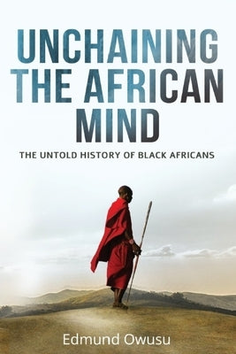 Unchaining The African Mind: The Untold History of Black Africans by Owusu, Edmund