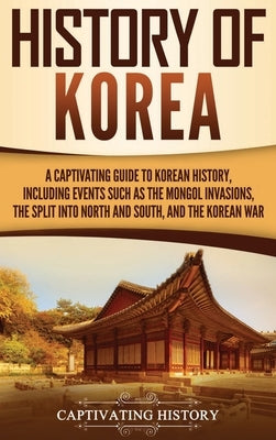 History of Korea: A Captivating Guide to Korean History, Including Events Such as the Mongol Invasions, the Split into North and South, by History, Captivating