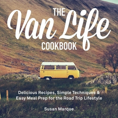 The Van Life Cookbook: Delicious Recipes, Simple Techniques and Easy Meal Prep for the Road Trip Lifestyle by Marque, Susan