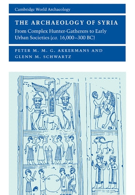 The Archaeology of Syria: From Complex Hunter-Gatherers to Early Urban Societies (c. 16,000-300 BC) by Akkermans, Peter M. M. G.