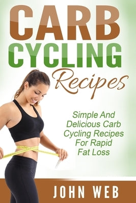 Carb Cycling: Carb Cycling Recipes - Simple And Delicious Carb Cycling Recipes For Rapid Fat Loss by Web, John