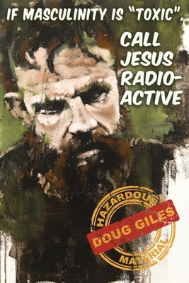 If Masculinity is 'Toxic' Call Jesus Radioactive by Giles, Doug