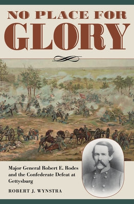 No Place for Glory: Major General Robert E. Rodes and the Confederate Defeat at Gettysburg by Wynstra, Robert J.