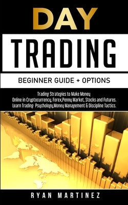 Day Trading Beginner Guide + Options: Trading Strategies to Make Money Online in Cryptocurrency, Forex, Penny Market, Stocks and Futures.Learn Trading by Martinez, Ryan