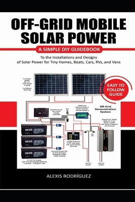 Off-Grid Mobile Solar Power Easy to Follow Guide: A Simple DIY Guidebook to the Installations and Designs of Solar Power for Tiny Homes, Boats, Cars, by Rodr&#195;&#173;guez, Alexis