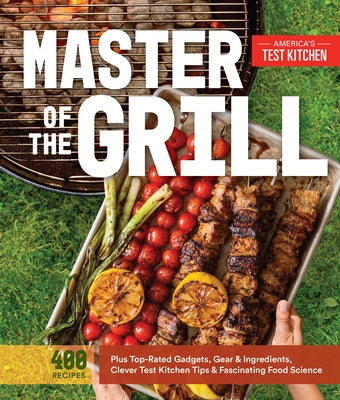 Master of the Grill: Foolproof Recipes, Top-Rated Gadgets, Gear, & Ingredients Plus Clever Test Kitchen Tips & Fascinating Food Science by America's Test Kitchen