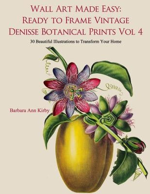 Wall Art Made Easy: Ready to Frame Vintage Denisse Botanical Prints Vol 4: 30 Beautiful Illustrations to Transform Your Home by Kirby, Barbara Ann