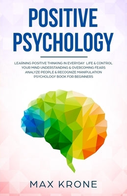 Positive Psychology: Learning positive thinking in everyday life & control your mind - Understanding & overcoming fears - Analyze people & by Krone, Max