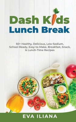 Dash Kids Lunch Break 50+ Healthy, Delicious, Low-Sodium, School-Ready, Easy-to-Make, Breakfast, Snack, & Lunch-Time Recipes by Iliana, Eva