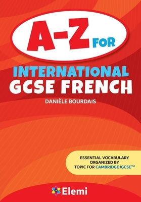 A-Z for International GCSE French: Essential vocabulary organized by topic for Cambridge IGCSE by Bourdais, Daniele
