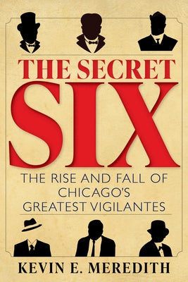 The Secret Six: The Rise and Fall of Chicago's Greatest Vigilantes by Meredith, Kevin E.