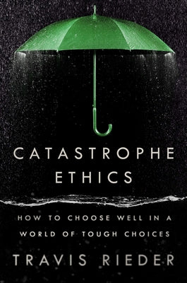 Catastrophe Ethics: How to Choose Well in a World of Tough Choices by Rieder, Travis