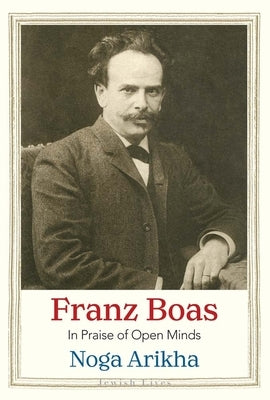 Franz Boas: In Praise of Open Minds by Arikha, Noga