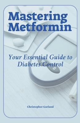 Mastering Metformin: Your Essential Guide to Diabetes Control by Garland, Christopher