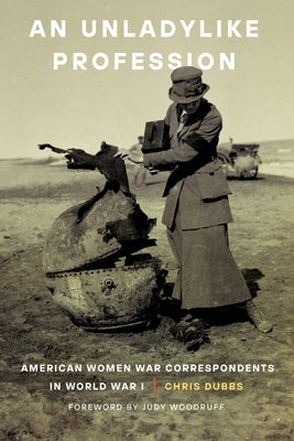 An Unladylike Profession: American Women War Correspondents in World War I by Dubbs, Chris