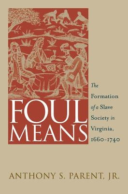 Foul Means: The Formation of a Slave Society in Virginia, 1660-1740 by Parent, Anthony S.