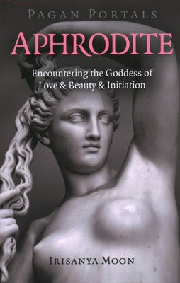 Pagan Portals - Aphrodite: Encountering the Goddess of Love & Beauty & Initiation by Moon, Irisanya