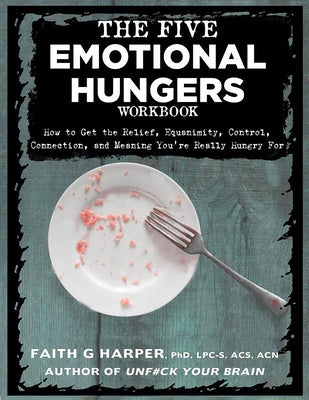 The Five Emotional Hungers Workbook: How to Get the Relief, Equanimity, Control, Connection, and Meaning You're Really Hungry for by Harper, Faith G.