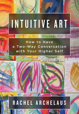 Intuitive Art: How to Have a Two-Way Conversation with Your Higher Self by Archelaus, Rachel L.