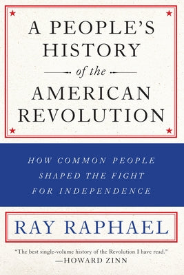 A People's History of the American Revolution: How Common People Shaped the Fight for Independence by Raphael, Ray