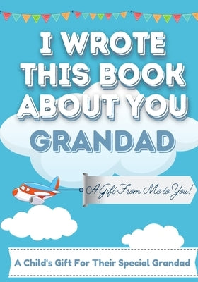 I Wrote This Book About You Grandad: A Child's Fill in The Blank Gift Book For Their Special Grandad Perfect for Kid's 7 x 10 inch by Publishing Group, The Life Graduate