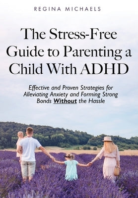 The Stress-Free Guide to Parenting a Child With ADHD: Effective and Proven Strategies for Alleviating Anxiety and Forming Strong Bonds Without the Has by Michaels, Regina