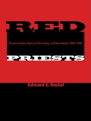 Red Priests: Renovationism, Russian Orthodoxy, and Revolution, 1905-1946 by Roslof, Edward E.