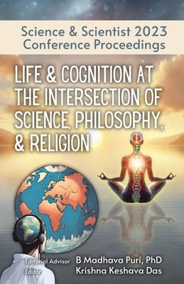 Life & Cognition at the Intersection of Science, Philosophy, & Religion: Science & Scientist 2023 Conference Proceedings by Puri, B. Madhava