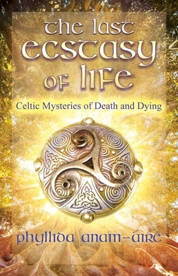 The Last Ecstasy of Life: Celtic Mysteries of Death and Dying by Anam-&#195;&#129;ire, Phyllida