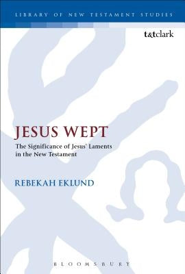 Jesus Wept: The Significance of Jesus' Laments in the New Testament by Eklund, Rebekah