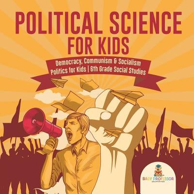 Political Science for Kids - Democracy, Communism & Socialism Politics for Kids 6th Grade Social Studies by Baby Professor